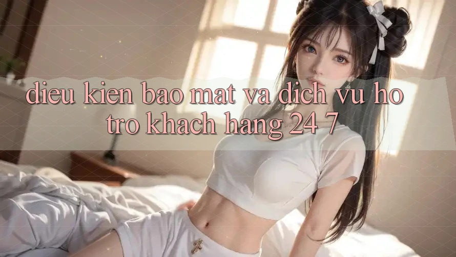 Điều kiện Bảo Mật Và Dịch Vụ Hỗ Trợ Khách Hàng 24/7 Điều kiện Bảo Mật Và Dịch Vụ Hỗ Trợ Khách Hàng 24/7