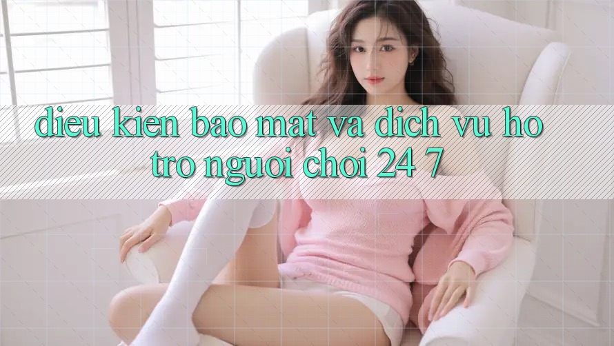 Điều kiện Bảo Mật Và Dịch Vụ Hỗ Trợ Người chơi 24/7 Điều kiện Bảo Mật Và Dịch Vụ Hỗ Trợ Người chơi 24/7