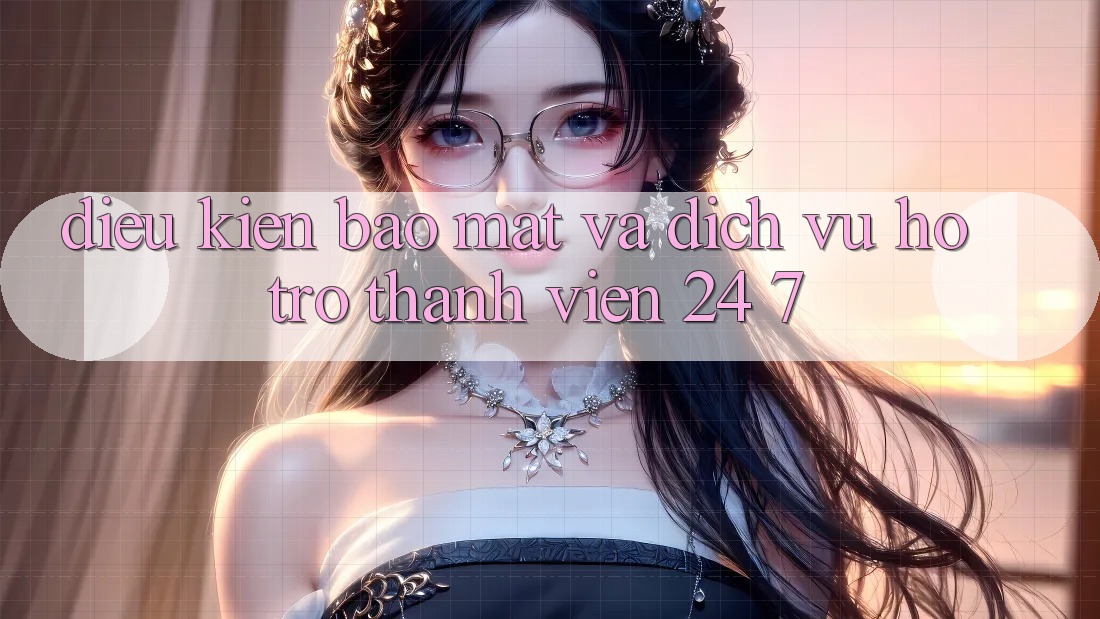 Điều kiện Bảo Mật Và Dịch Vụ Hỗ Trợ Thành viên 24/7 Điều kiện Bảo Mật Và Dịch Vụ Hỗ Trợ Thành viên 24/7