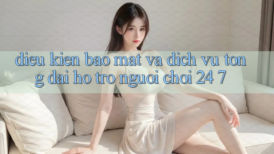 Điều kiện Bảo Mật Và Dịch Vụ Tổng đài hỗ trợ Người chơi 24/7 Điều kiện Bảo Mật Và Dịch Vụ Tổng đài hỗ trợ Người chơi 24/7