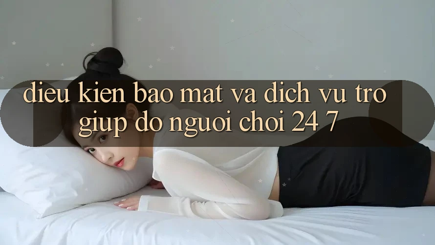 Điều kiện Bảo Mật Và Dịch Vụ Trợ giúp đỡ Người chơi 24/7 Điều kiện Bảo Mật Và Dịch Vụ Trợ giúp đỡ Người chơi 24/7