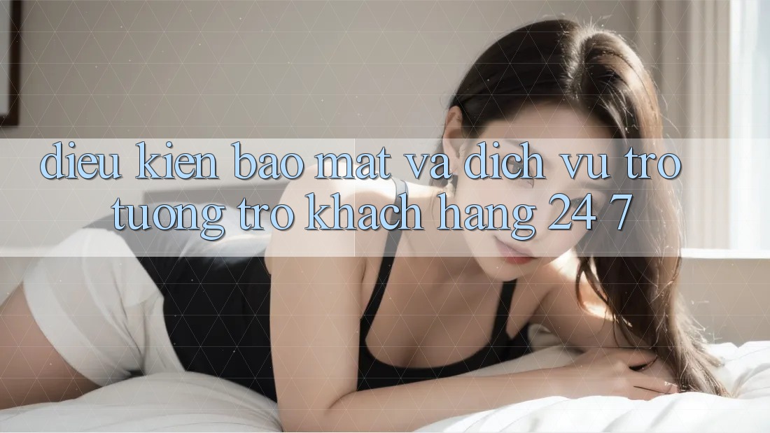 Điều kiện Bảo Mật Và Dịch Vụ Trợ tương trợ Khách Hàng 24/7 Điều kiện Bảo Mật Và Dịch Vụ Trợ tương trợ Khách Hàng 24/7