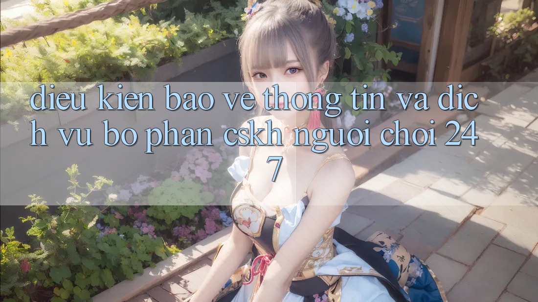 Điều kiện Bảo vệ thông tin Và Dịch Vụ Bộ phận CSKH Người chơi 24/7 Điều kiện Bảo vệ thông tin Và Dịch Vụ Bộ phận CSKH Người chơi 24/7