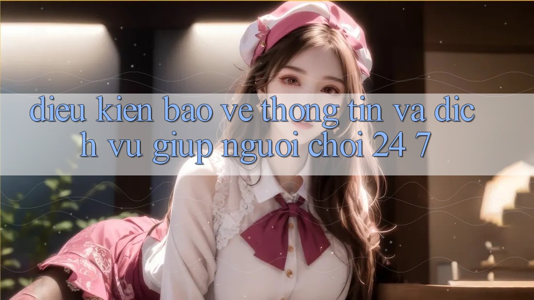 Điều kiện Bảo vệ thông tin Và Dịch Vụ Giúp Người chơi 24/7 Điều kiện Bảo vệ thông tin Và Dịch Vụ Giúp Người chơi 24/7
