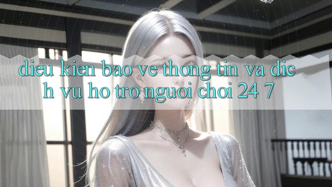 Điều kiện Bảo vệ thông tin Và Dịch Vụ Hỗ Trợ Người chơi 24/7 Điều kiện Bảo vệ thông tin Và Dịch Vụ Hỗ Trợ Người chơi 24/7
