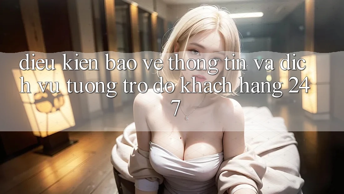 Điều kiện Bảo vệ thông tin Và Dịch Vụ Tương trợ đỡ Khách Hàng 24/7 Điều kiện Bảo vệ thông tin Và Dịch Vụ Tương trợ đỡ Khách Hàng 24/7