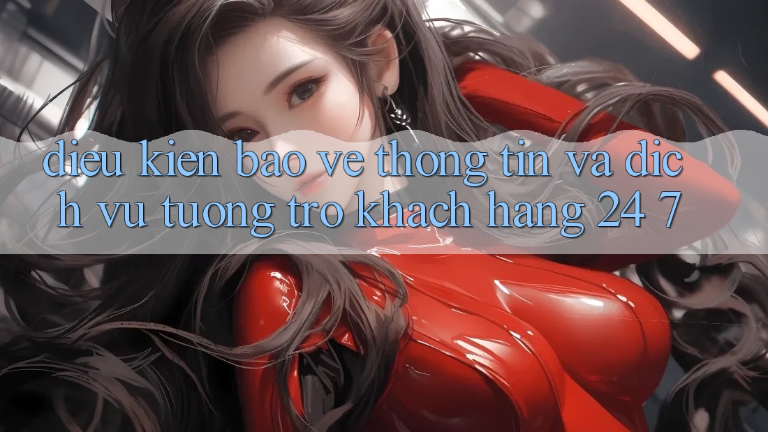 Điều kiện Bảo vệ thông tin Và Dịch Vụ Tương trợ Khách Hàng 24/7 Điều kiện Bảo vệ thông tin Và Dịch Vụ Tương trợ Khách Hàng 24/7