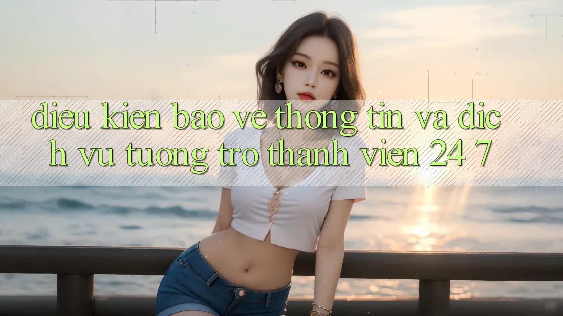 Điều kiện Bảo vệ thông tin Và Dịch Vụ Tương trợ Thành viên 24/7 Điều kiện Bảo vệ thông tin Và Dịch Vụ Tương trợ Thành viên 24/7