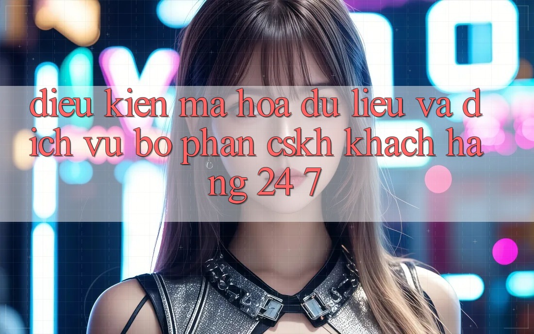 Điều kiện Mã hóa dữ liệu Và Dịch Vụ Bộ phận CSKH Khách Hàng 24/7 Điều kiện Mã hóa dữ liệu Và Dịch Vụ Bộ phận CSKH Khách Hàng 24/7