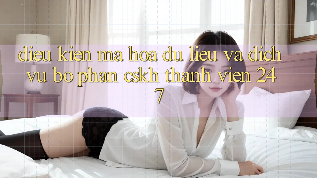 Điều kiện Mã hóa dữ liệu Và Dịch Vụ Bộ phận CSKH Thành viên 24/7 Điều kiện Mã hóa dữ liệu Và Dịch Vụ Bộ phận CSKH Thành viên 24/7