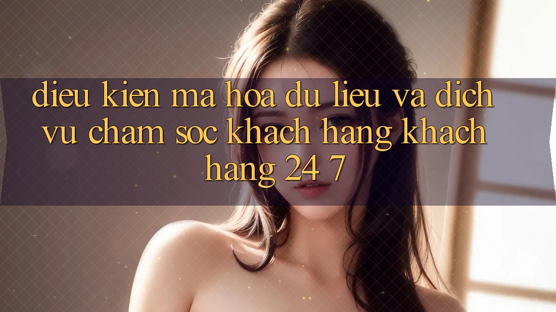 Điều kiện Mã hóa dữ liệu Và Dịch Vụ Chăm sóc khách hàng Khách Hàng 24/7 Điều kiện Mã hóa dữ liệu Và Dịch Vụ Chăm sóc khách hàng Khách Hàng 24/7