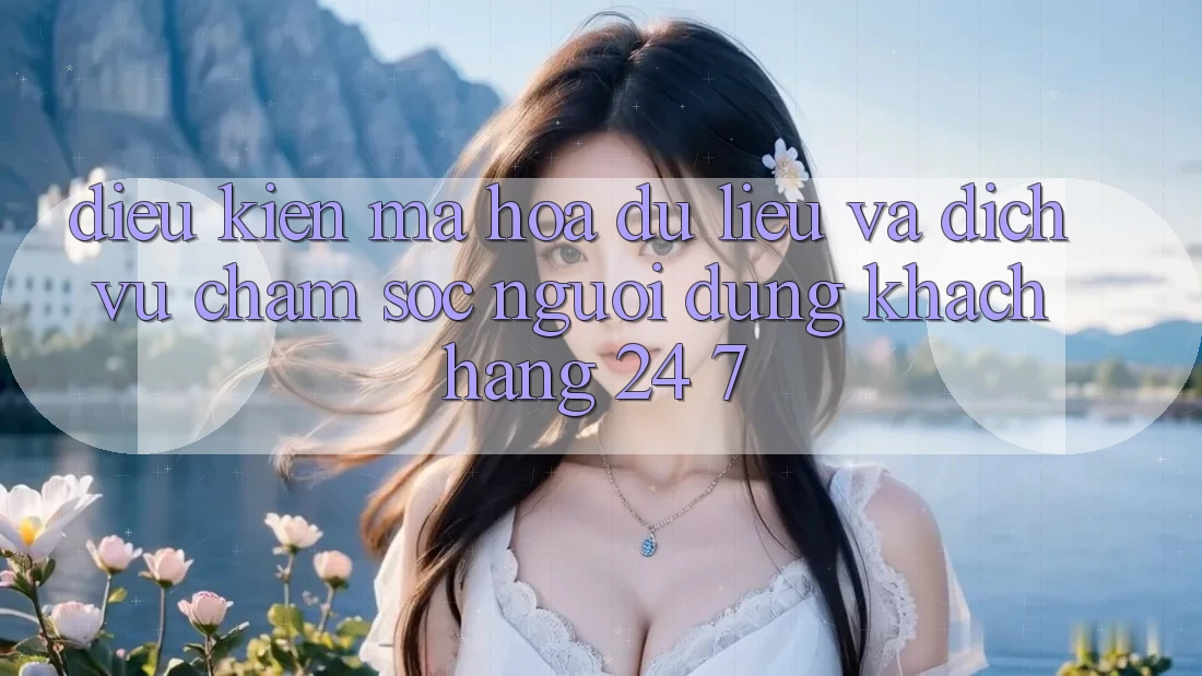 Điều kiện Mã hóa dữ liệu Và Dịch Vụ Chăm sóc người dùng Khách Hàng 24/7
