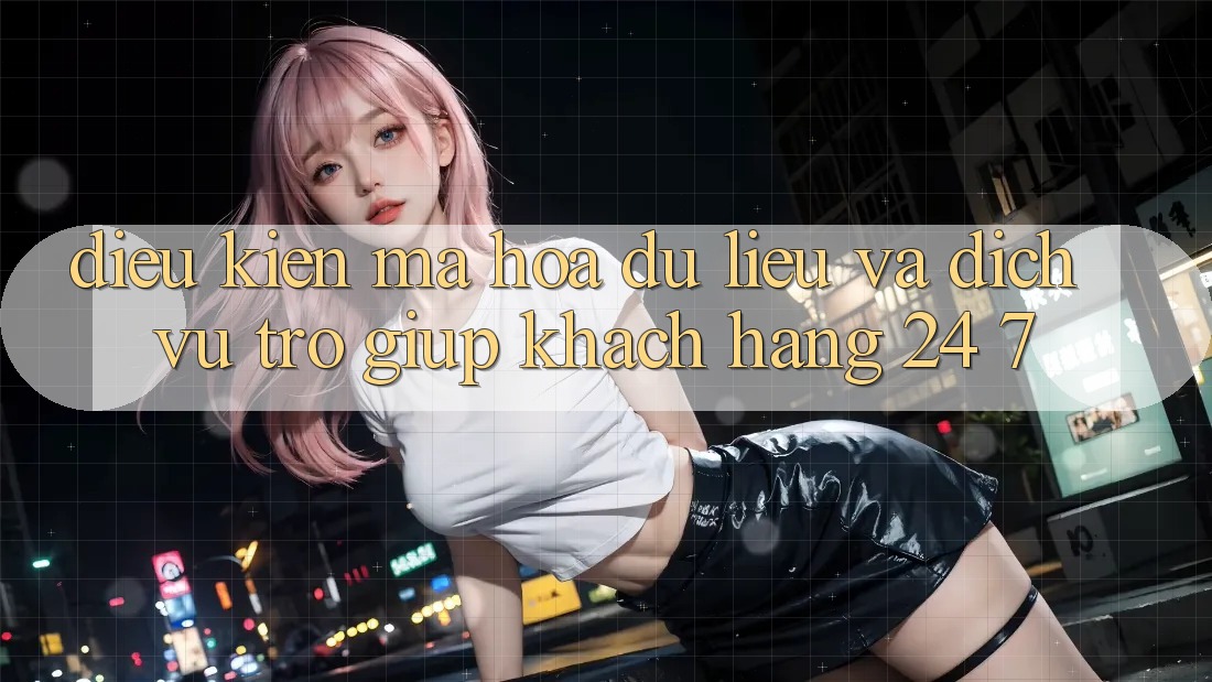 Điều kiện Mã hóa dữ liệu Và Dịch Vụ Trợ giúp Khách Hàng 24/7 Điều kiện Mã hóa dữ liệu Và Dịch Vụ Trợ giúp Khách Hàng 24/7