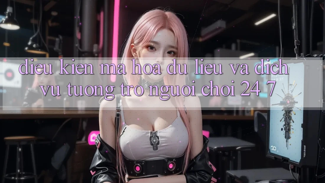 Điều kiện Mã hóa dữ liệu Và Dịch Vụ Tương trợ Người chơi 24/7