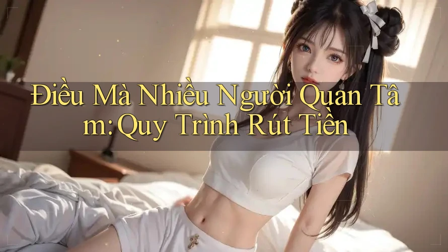 Điều Mà Nhiều Người Quan Tâm: Quy Trình Rút Tiền Điều Mà Nhiều Người Quan Tâm: Quy Trình Rút Tiền