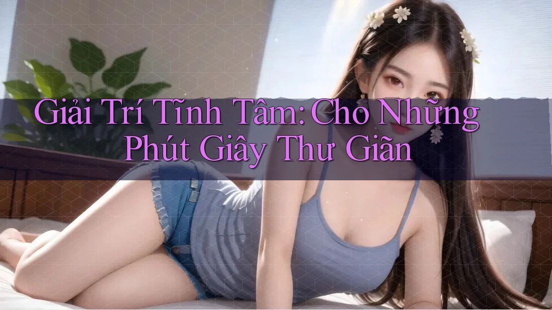 Giải Trí Tĩnh Tâm: Cho Những Phút Giây Thư Giãn Giải Trí Tĩnh Tâm: Cho Những Phút Giây Thư Giãn