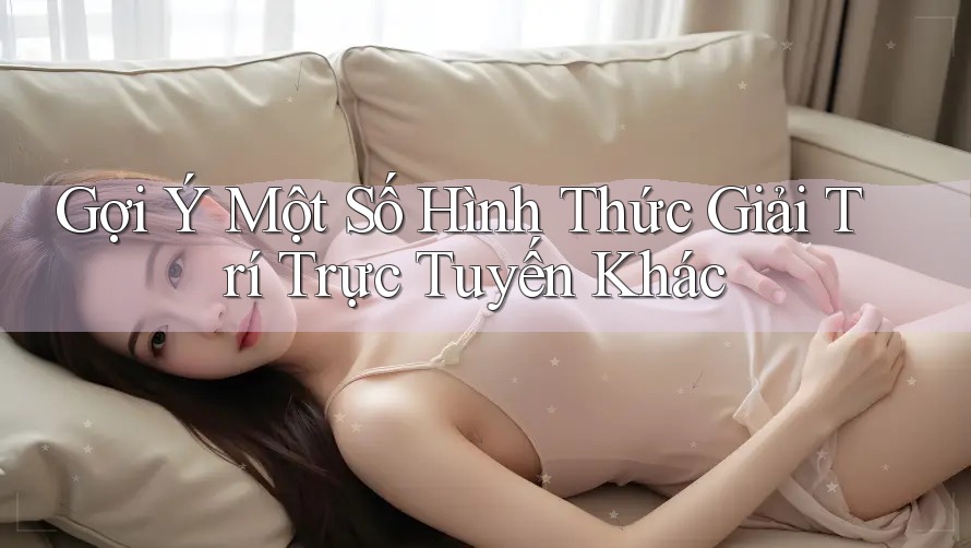 Gợi Ý Một Số Hình Thức Giải Trí Trực Tuyến Khác