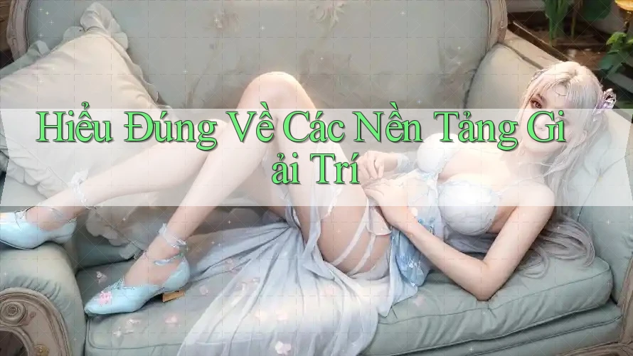 Hiểu Đúng Về Các Nền Tảng Giải Trí Hiểu Đúng Về Các Nền Tảng Giải Trí