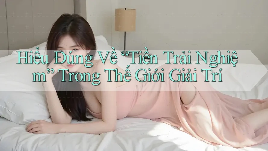Hiểu Đúng Về “Tiền Trải Nghiệm” Trong Thế Giới Giải Trí