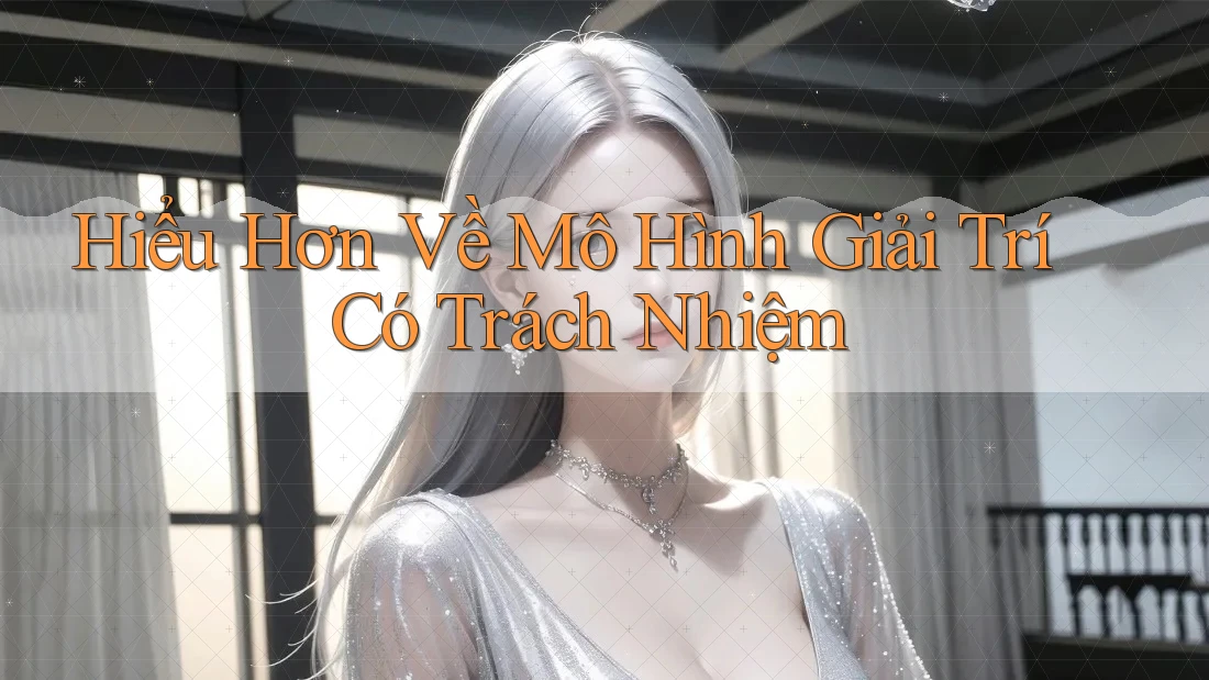 Hiểu Hơn Về Mô Hình Giải Trí Có Trách Nhiệm Hiểu Hơn Về Mô Hình Giải Trí Có Trách Nhiệm