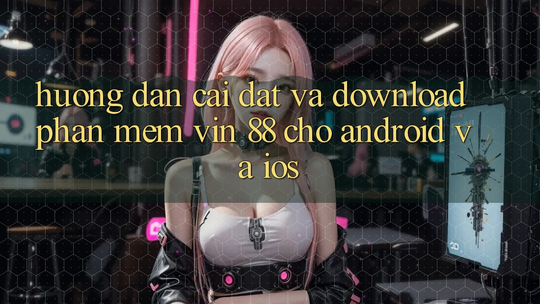 Hướng Dẫn Cài đặt Và Download Phần mềm Vin 88 Cho Android Và iOS