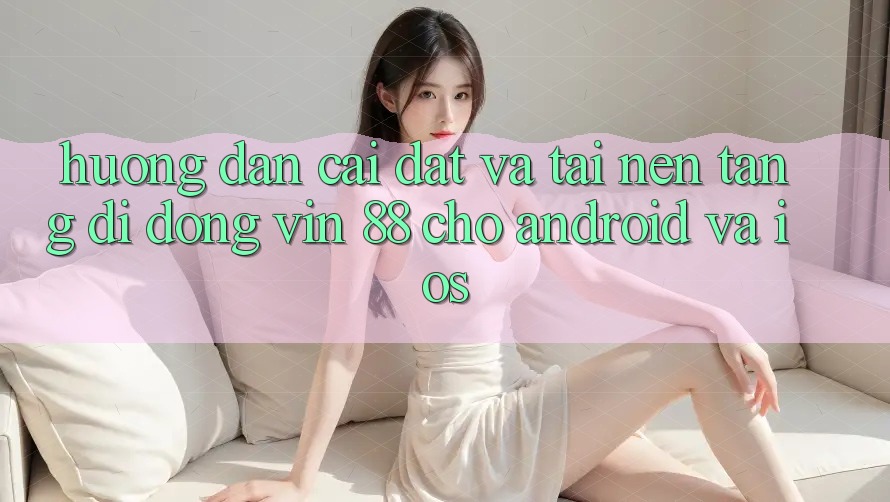 Hướng Dẫn Cài đặt Và Tải Nền tảng di động Vin 88 Cho Android Và iOS Hướng Dẫn Cài đặt Và Tải Nền tảng di động Vin 88 Cho Android Và iOS