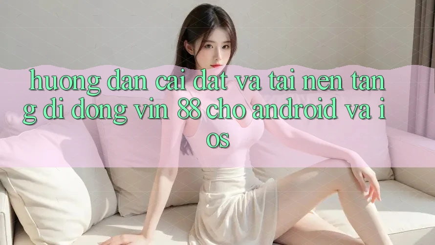 Hướng Dẫn Cài đặt Và Tải Nền tảng di động Vin 88 Cho Android Và iOS Hướng Dẫn Cài đặt Và Tải Nền tảng di động Vin 88 Cho Android Và iOS