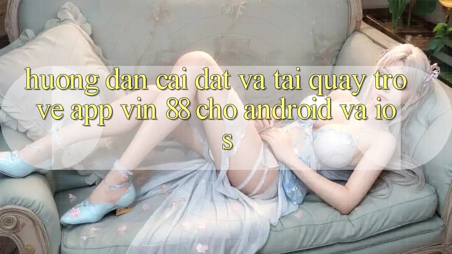 Hướng Dẫn Cài đặt Và Tải quay trở về App Vin 88 Cho Android Và iOS Hướng Dẫn Cài đặt Và Tải quay trở về App Vin 88 Cho Android Và iOS