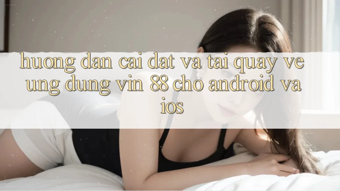 Hướng Dẫn Cài đặt Và Tải quay về Ứng dụng Vin 88 Cho Android Và iOS Hướng Dẫn Cài đặt Và Tải quay về Ứng dụng Vin 88 Cho Android Và iOS