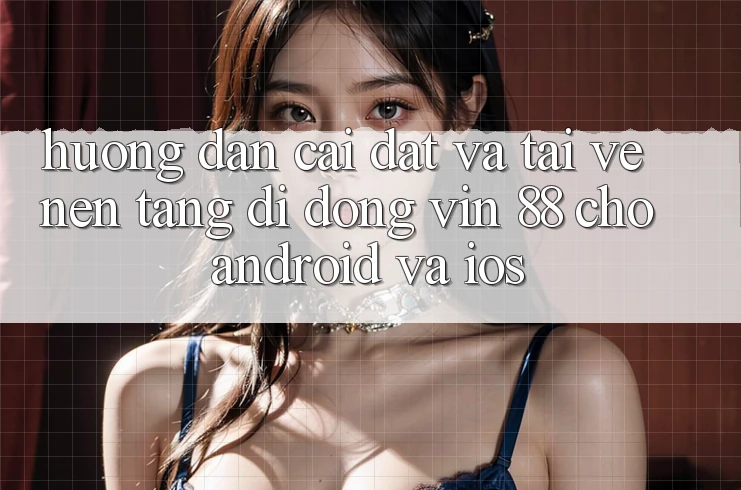 Hướng Dẫn Cài đặt Và Tải về Nền tảng di động Vin 88 Cho Android Và iOS Hướng Dẫn Cài đặt Và Tải về Nền tảng di động Vin 88 Cho Android Và iOS