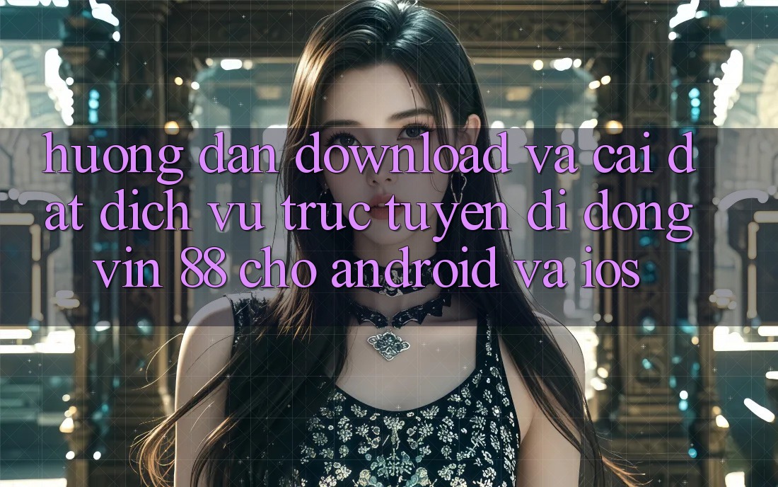 Hướng Dẫn Download Và Cài Đặt Dịch vụ trực tuyến di động Vin 88 Cho Android Và iOS Hướng Dẫn Download Và Cài Đặt Dịch vụ trực tuyến di động Vin 88 Cho Android Và iOS