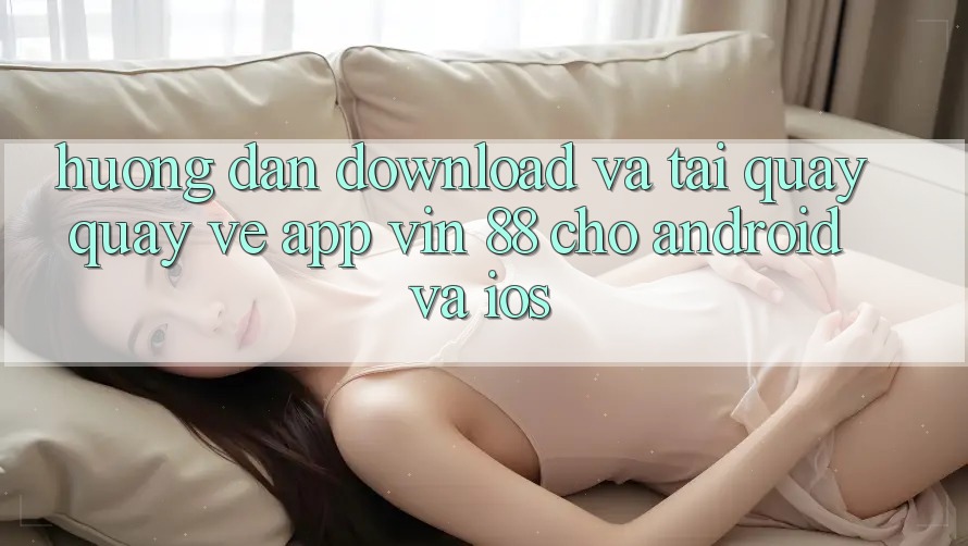 Hướng Dẫn Download Và Tải quay quay về App Vin 88 Cho Android Và iOS Hướng Dẫn Download Và Tải quay quay về App Vin 88 Cho Android Và iOS