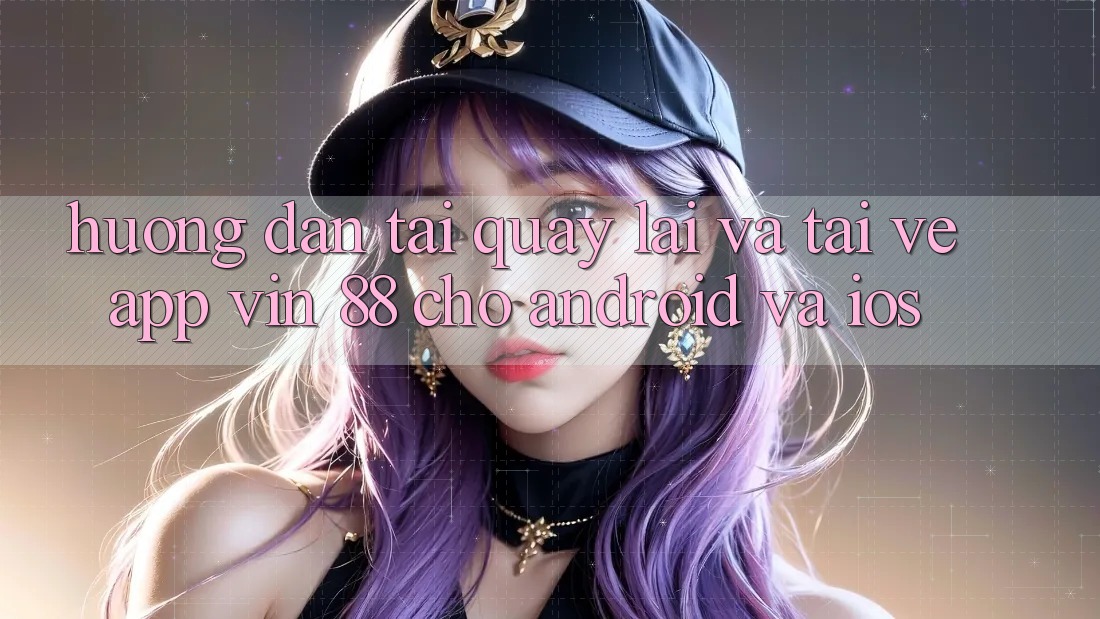 Hướng Dẫn Tải quay lại Và Tải về App Vin 88 Cho Android Và iOS Hướng Dẫn Tải quay lại Và Tải về App Vin 88 Cho Android Và iOS