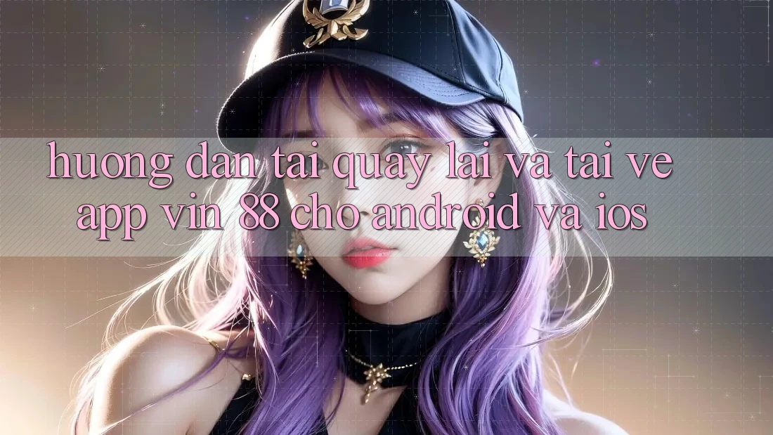 Hướng Dẫn Tải quay lại Và Tải về App Vin 88 Cho Android Và iOS Hướng Dẫn Tải quay lại Và Tải về App Vin 88 Cho Android Và iOS