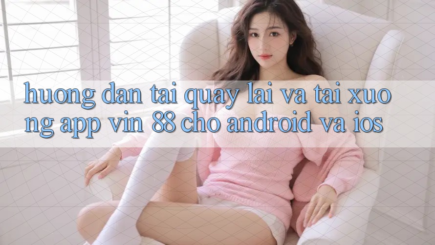 Hướng Dẫn Tải quay lại Và Tải xuống App Vin 88 Cho Android Và iOS Hướng Dẫn Tải quay lại Và Tải xuống App Vin 88 Cho Android Và iOS