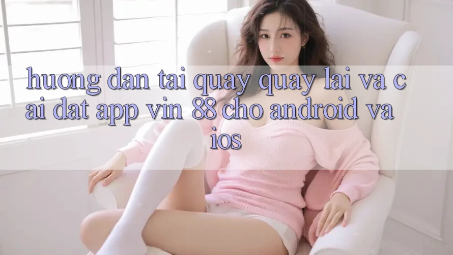 Hướng Dẫn Tải quay quay lại Và Cài Đặt App Vin 88 Cho Android Và iOS Hướng Dẫn Tải quay quay lại Và Cài Đặt App Vin 88 Cho Android Và iOS