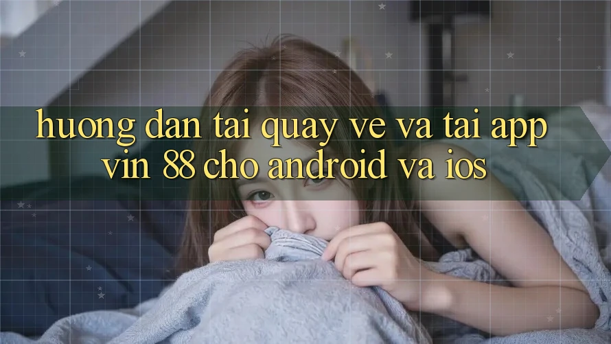 Hướng Dẫn Tải quay về Và Tải App Vin 88 Cho Android Và iOS