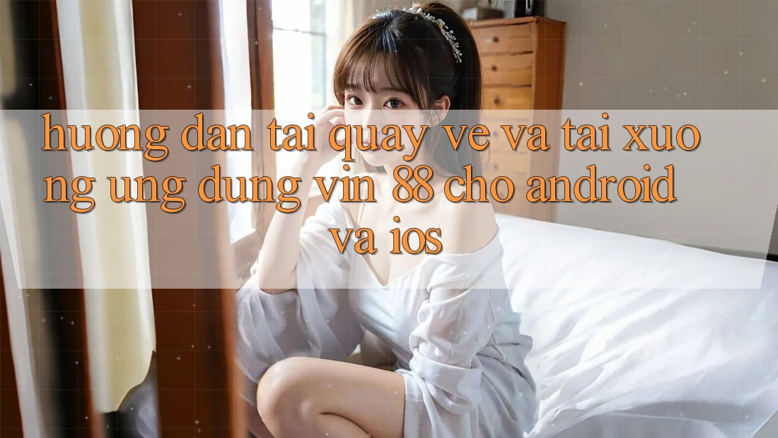 Hướng Dẫn Tải quay về Và Tải xuống Ứng dụng Vin 88 Cho Android Và iOS Hướng Dẫn Tải quay về Và Tải xuống Ứng dụng Vin 88 Cho Android Và iOS