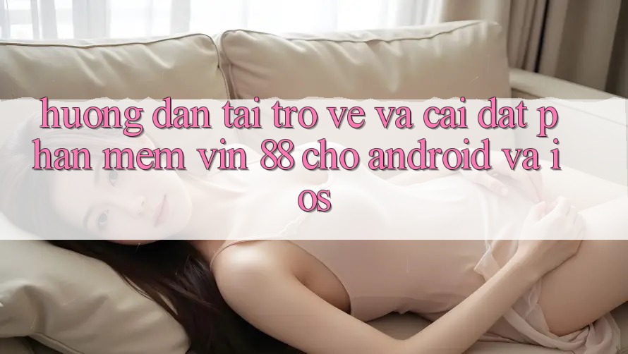 Hướng Dẫn Tải trở về Và Cài Đặt Phần mềm Vin 88 Cho Android Và iOS Hướng Dẫn Tải trở về Và Cài Đặt Phần mềm Vin 88 Cho Android Và iOS