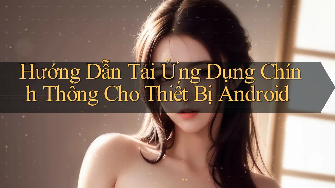 Hướng Dẫn Tải Ứng Dụng Chính Thống Cho Thiết Bị Android Hướng Dẫn Tải Ứng Dụng Chính Thống Cho Thiết Bị Android