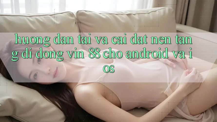 Hướng Dẫn Tải Và Cài Đặt Nền tảng di động Vin 88 Cho Android Và iOS Hướng Dẫn Tải Và Cài Đặt Nền tảng di động Vin 88 Cho Android Và iOS