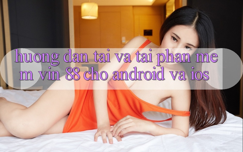 Hướng Dẫn Tải Và Tải Phần mềm Vin 88 Cho Android Và iOS