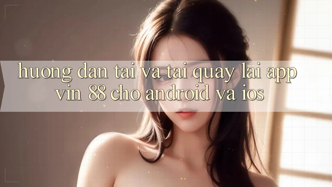 Hướng Dẫn Tải Và Tải quay lại App Vin 88 Cho Android Và iOS