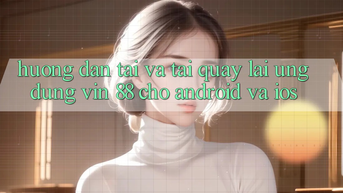Hướng dẫn Tải Và Tải quay lại Ứng dụng Vin 88 Cho Android Và iOS Hướng dẫn Tải Và Tải quay lại Ứng dụng Vin 88 Cho Android Và iOS