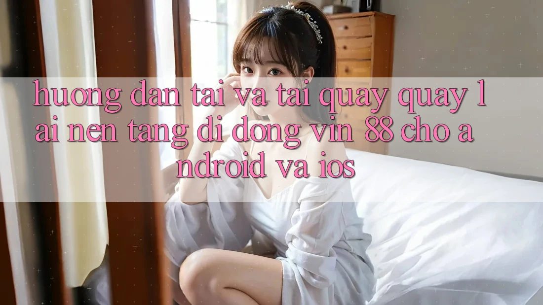Hướng Dẫn Tải Và Tải quay quay lại Nền tảng di động Vin 88 Cho Android Và iOS Hướng Dẫn Tải Và Tải quay quay lại Nền tảng di động Vin 88 Cho Android Và iOS