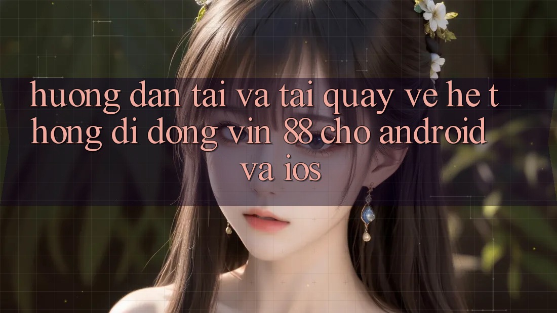 Hướng Dẫn Tải Và Tải quay về Hệ thống di động Vin 88 Cho Android Và iOS Hướng Dẫn Tải Và Tải quay về Hệ thống di động Vin 88 Cho Android Và iOS