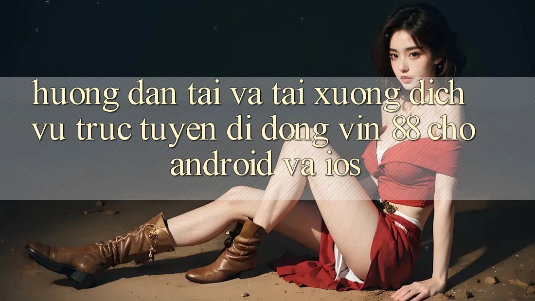 Hướng Dẫn Tải Và Tải xuống Dịch vụ trực tuyến di động Vin 88 Cho Android Và iOS Hướng Dẫn Tải Và Tải xuống Dịch vụ trực tuyến di động Vin 88 Cho Android Và iOS
