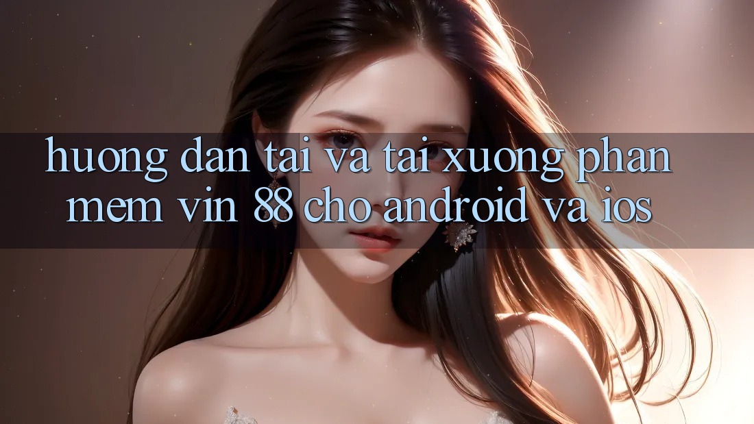 Hướng Dẫn Tải Và Tải xuống Phần mềm Vin 88 Cho Android Và iOS Hướng Dẫn Tải Và Tải xuống Phần mềm Vin 88 Cho Android Và iOS