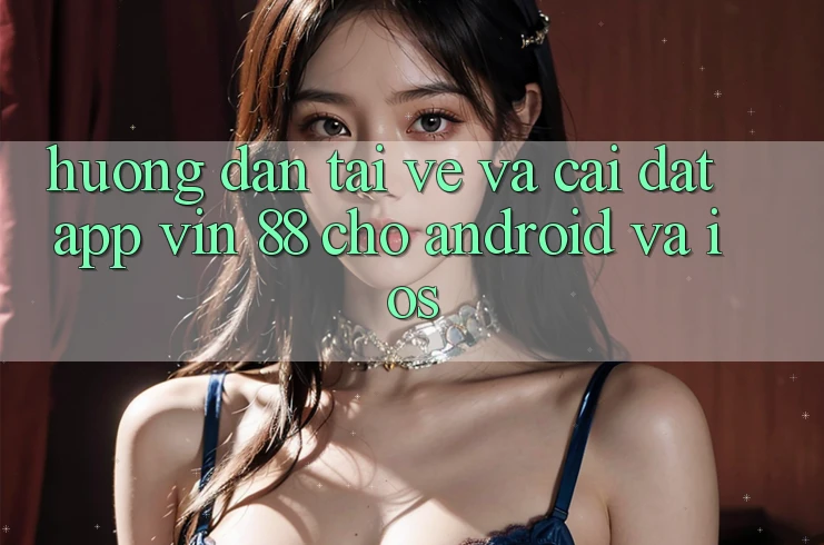Hướng Dẫn Tải về Và Cài Đặt App Vin 88 Cho Android Và iOS