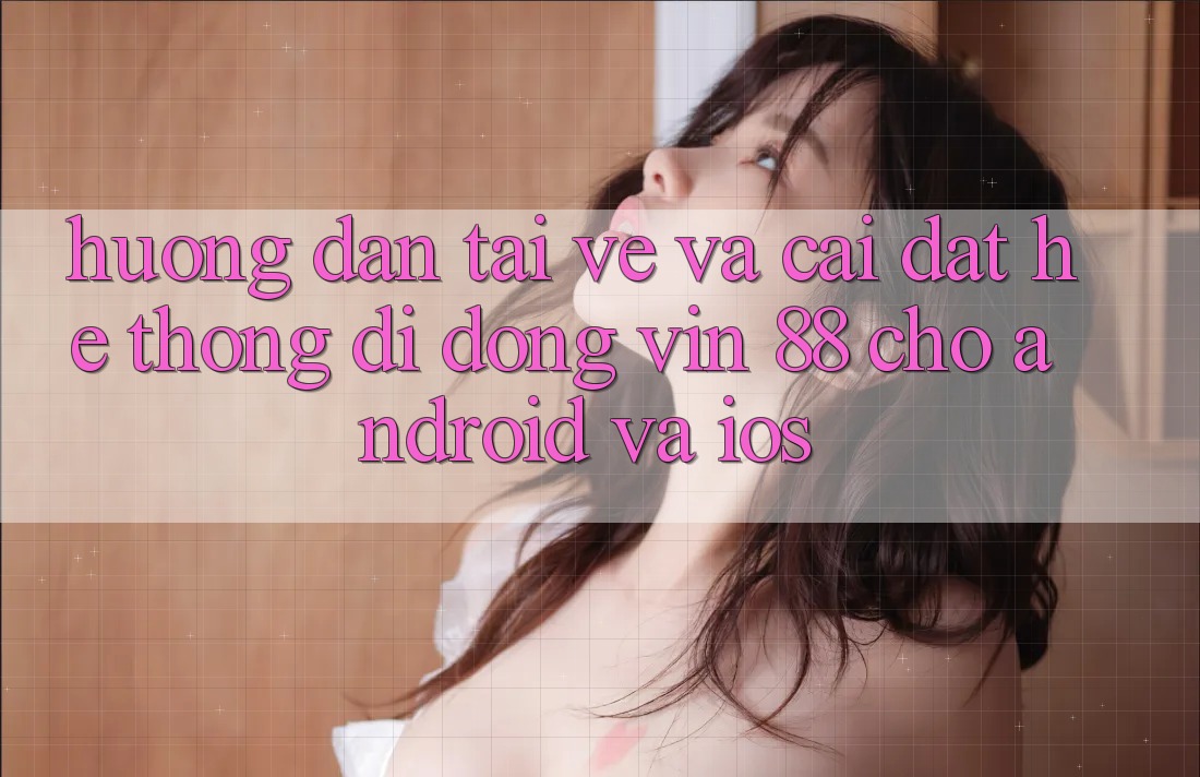 Hướng Dẫn Tải về Và Cài Đặt Hệ thống di động Vin 88 Cho Android Và iOS Hướng Dẫn Tải về Và Cài Đặt Hệ thống di động Vin 88 Cho Android Và iOS